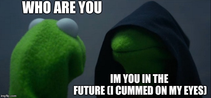 Evil Kermit Meme | WHO ARE YOU; IM YOU IN THE FUTURE
(I CUMMED ON MY EYES) | image tagged in memes,evil kermit | made w/ Imgflip meme maker