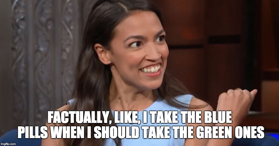 Factually | FACTUALLY, LIKE, I TAKE THE BLUE PILLS WHEN I SHOULD TAKE THE GREEN ONES | image tagged in donald trump,donald trump approves,alexandria ocasio-cortez,crazy alexandria ocasio-cortez | made w/ Imgflip meme maker