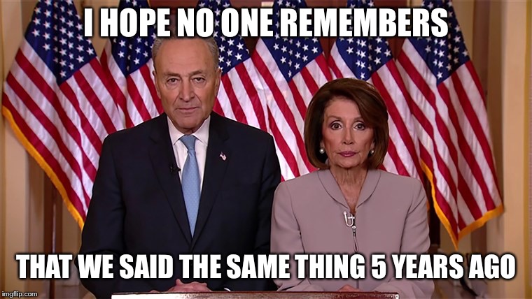 Pelosi and Schumer | I HOPE NO ONE REMEMBERS; THAT WE SAID THE SAME THING 5 YEARS AGO | image tagged in pelosi and schumer | made w/ Imgflip meme maker