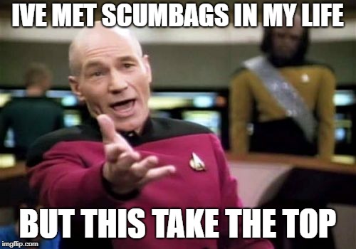 Picard Wtf Meme | IVE MET SCUMBAGS IN MY LIFE BUT THIS TAKE THE TOP | image tagged in memes,picard wtf | made w/ Imgflip meme maker