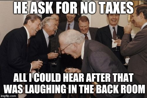 Laughing Men In Suits Meme | HE ASK FOR NO TAXES; ALL I COULD HEAR AFTER THAT WAS LAUGHING IN THE BACK ROOM | image tagged in memes,laughing men in suits | made w/ Imgflip meme maker