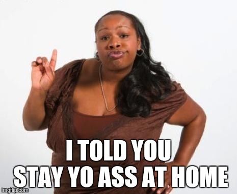 Sassy Black Lady | I TOLD YOU STAY YO ASS AT HOME | image tagged in sassy black lady | made w/ Imgflip meme maker