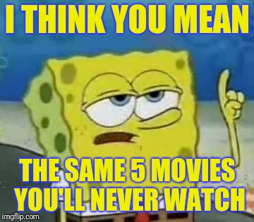 I'll Have You Know Spongebob Meme | I THINK YOU MEAN THE SAME 5 MOVIES YOU'LL NEVER WATCH | image tagged in memes,ill have you know spongebob | made w/ Imgflip meme maker