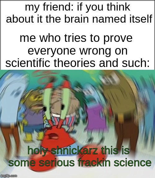 But what if You Don't Think About It? | my friend: if you think about it the brain named itself; me who tries to prove everyone wrong on scientific theories and such:; holy shnickarz this is some serious frackin science | image tagged in memes,mr krabs blur meme,funny,brain,illuminati | made w/ Imgflip meme maker