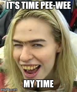 ugly girl | IT'S TIME PEE-WEE MY TIME | image tagged in ugly girl | made w/ Imgflip meme maker