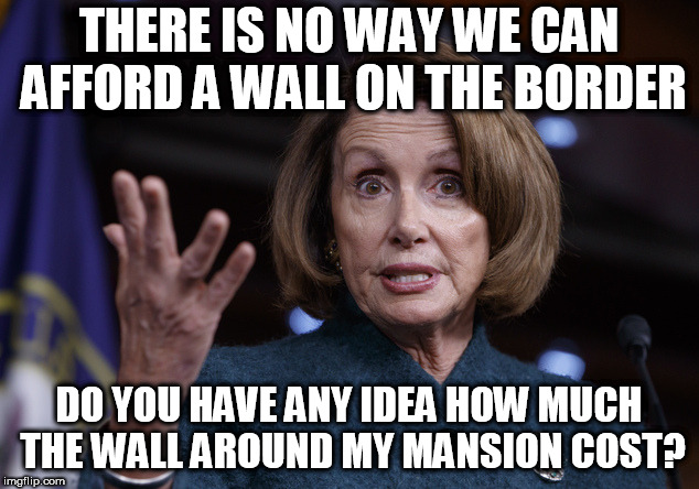Good old Nancy Pelosi | THERE IS NO WAY WE CAN AFFORD A WALL ON THE BORDER; DO YOU HAVE ANY IDEA HOW MUCH THE WALL AROUND MY MANSION COST? | image tagged in good old nancy pelosi | made w/ Imgflip meme maker