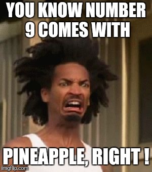 horror | YOU KNOW NUMBER 9 COMES WITH PINEAPPLE, RIGHT ! | image tagged in horror | made w/ Imgflip meme maker