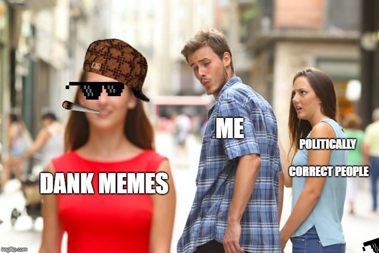 Distracted Boyfriend Meme | ME; POLITICALLY CORRECT PEOPLE; DANK MEMES | image tagged in memes,distracted boyfriend | made w/ Imgflip meme maker