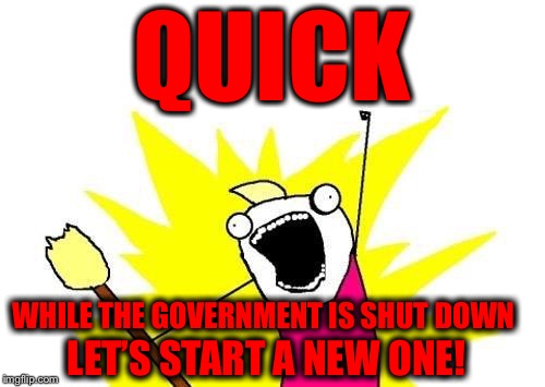 We can do better... | QUICK; WHILE THE GOVERNMENT IS SHUT DOWN; LET’S START A NEW ONE! | image tagged in memes,x all the y,government shutdown,republicans,democrats | made w/ Imgflip meme maker