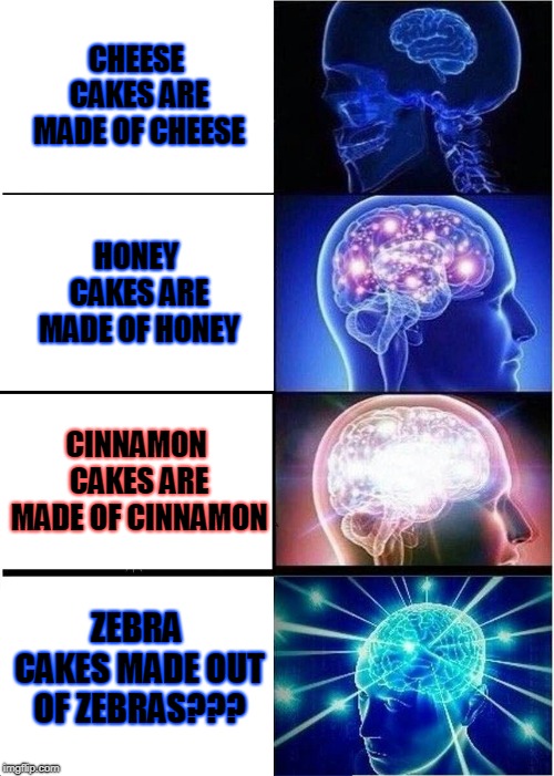 Expanding Brain | CHEESE CAKES ARE MADE OF CHEESE; HONEY CAKES ARE MADE OF HONEY; CINNAMON CAKES ARE MADE OF CINNAMON; ZEBRA CAKES MADE OUT OF ZEBRAS??? | image tagged in memes,expanding brain | made w/ Imgflip meme maker