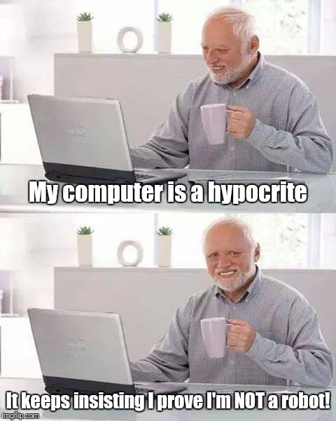 I'm not a robot | My computer is a hypocrite; It keeps insisting I prove I'm NOT a robot! | image tagged in memes,hide the pain harold,funny,robots | made w/ Imgflip meme maker