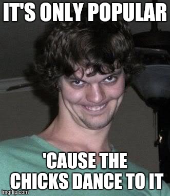 Creepy guy  | IT'S ONLY POPULAR 'CAUSE THE CHICKS DANCE TO IT | image tagged in creepy guy | made w/ Imgflip meme maker