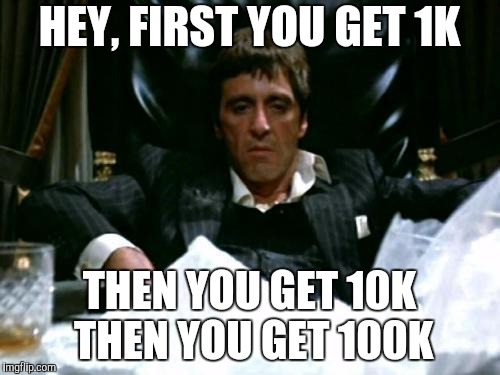 Scarface Cocaine | HEY, FIRST YOU GET 1K THEN YOU GET 10K  THEN YOU GET 100K | image tagged in scarface cocaine | made w/ Imgflip meme maker