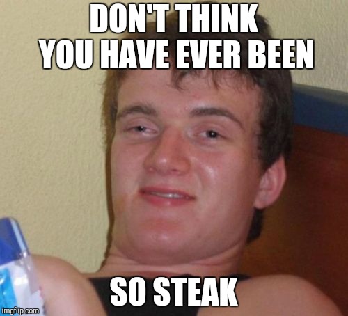 10 Guy Meme | DON'T THINK YOU HAVE EVER BEEN SO STEAK | image tagged in memes,10 guy | made w/ Imgflip meme maker