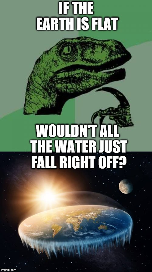 IF THE EARTH IS FLAT; WOULDN'T ALL THE WATER JUST FALL RIGHT OFF? | image tagged in memes,philosoraptor | made w/ Imgflip meme maker