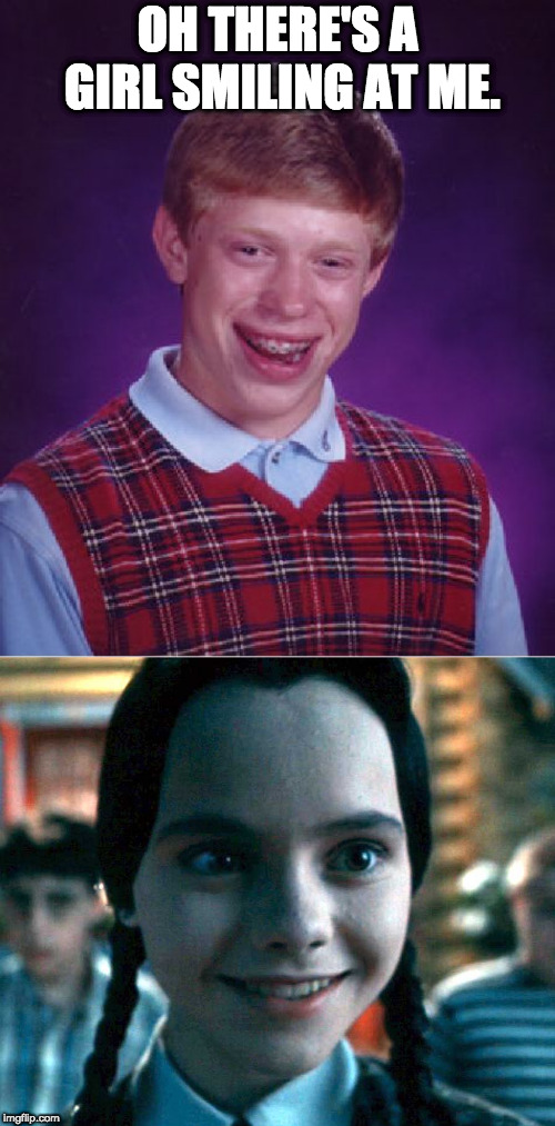 In this particular case I'd be afraid! | OH THERE'S A GIRL SMILING AT ME. | image tagged in memes,bad luck brian,wednesday smiling | made w/ Imgflip meme maker