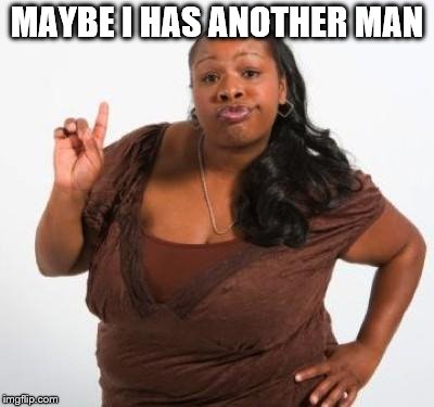 sassy black woman | MAYBE I HAS ANOTHER MAN | image tagged in sassy black woman | made w/ Imgflip meme maker