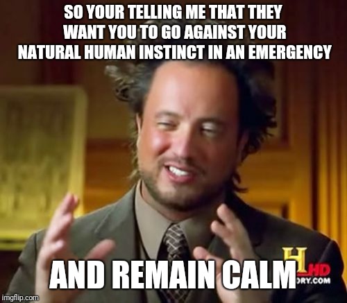 Natural instinct is there for a reason | SO YOUR TELLING ME THAT THEY WANT YOU TO GO AGAINST YOUR NATURAL HUMAN INSTINCT IN AN EMERGENCY; AND REMAIN CALM | image tagged in memes,ancient aliens,instinct,funny,conspiracy,good reason | made w/ Imgflip meme maker