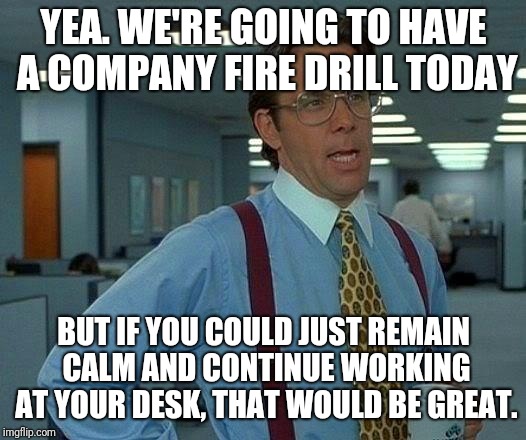 Yea just remain calm | YEA. WE'RE GOING TO HAVE A COMPANY FIRE DRILL TODAY; BUT IF YOU COULD JUST REMAIN CALM AND CONTINUE WORKING AT YOUR DESK, THAT WOULD BE GREAT. | image tagged in memes,that would be great,funny,fire drill,office,scumbag boss | made w/ Imgflip meme maker