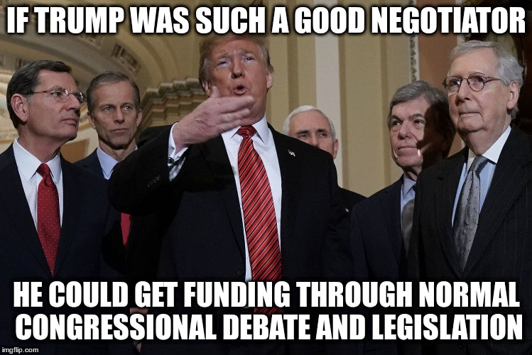 Refuse to negotiate with government hostage takers | IF TRUMP WAS SUCH A GOOD NEGOTIATOR; HE COULD GET FUNDING THROUGH NORMAL CONGRESSIONAL DEBATE AND LEGISLATION | image tagged in trump,border wall,government shutdown,negotiating,bad faith,congress | made w/ Imgflip meme maker