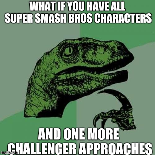 What if you have all Super Smash Bros characters and one more challenger approaches? | WHAT IF YOU HAVE ALL SUPER SMASH BROS CHARACTERS; AND ONE MORE CHALLENGER APPROACHES | image tagged in memes,philosoraptor | made w/ Imgflip meme maker