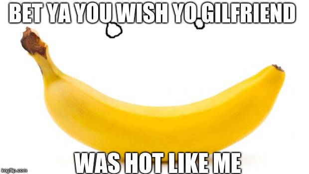 Banana | BET YA YOU WISH YO GILFRIEND; WAS HOT LIKE ME | image tagged in banana | made w/ Imgflip meme maker