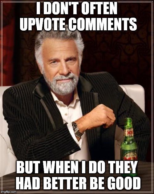 The Most Interesting Man In The World Meme | I DON'T OFTEN UPVOTE COMMENTS BUT WHEN I DO
THEY HAD BETTER BE GOOD | image tagged in memes,the most interesting man in the world | made w/ Imgflip meme maker