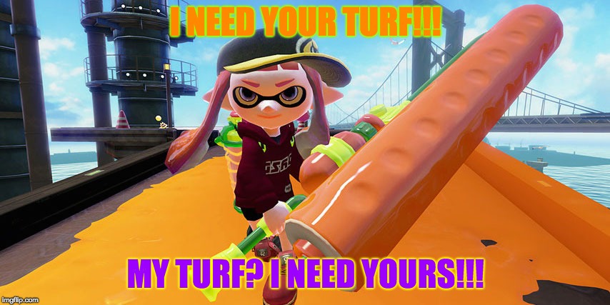 Splatoon roller | I NEED YOUR TURF!!! MY TURF? I NEED YOURS!!! | image tagged in splatoon roller | made w/ Imgflip meme maker