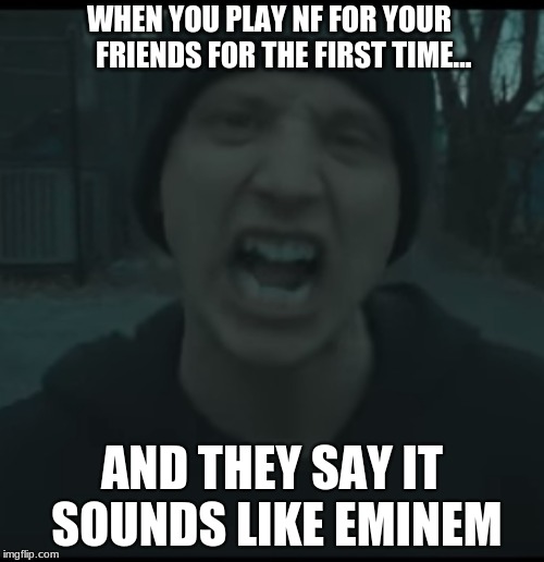 NF MEMES | WHEN YOU PLAY NF FOR YOUR     FRIENDS FOR THE FIRST TIME... AND THEY SAY IT SOUNDS LIKE EMINEM | made w/ Imgflip meme maker