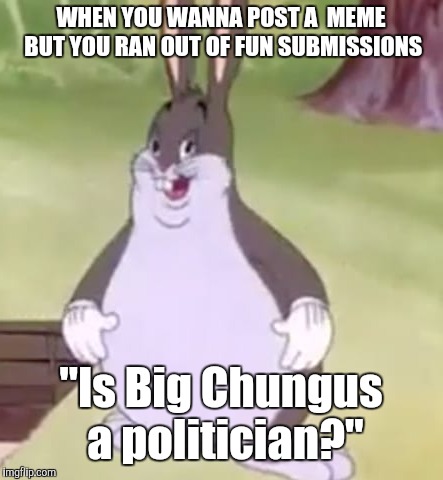 Big Chungus | WHEN YOU WANNA POST A  MEME BUT YOU RAN OUT OF FUN SUBMISSIONS; "Is Big Chungus a politician?" | image tagged in big chungus | made w/ Imgflip meme maker