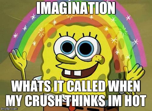 Imagination Spongebob | IMAGINATION; WHATS IT CALLED WHEN MY CRUSH THINKS IM HOT | image tagged in memes,imagination spongebob | made w/ Imgflip meme maker