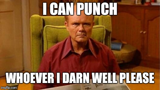 Red Forman Dumbass | I CAN PUNCH WHOEVER I DARN WELL PLEASE | image tagged in red forman dumbass | made w/ Imgflip meme maker