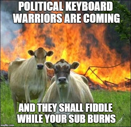 Evil Cows Meme | POLITICAL KEYBOARD WARRIORS ARE COMING; AND THEY SHALL FIDDLE WHILE YOUR SUB BURNS | image tagged in memes,evil cows,AdviceAnimals | made w/ Imgflip meme maker