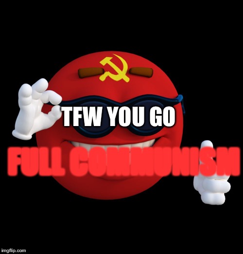communist ball | TFW YOU GO FULL COMMUNISM | image tagged in communist ball | made w/ Imgflip meme maker