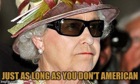 Queen of England | JUST AS LONG AS YOU DON'T AMERICAN | image tagged in queen of england | made w/ Imgflip meme maker