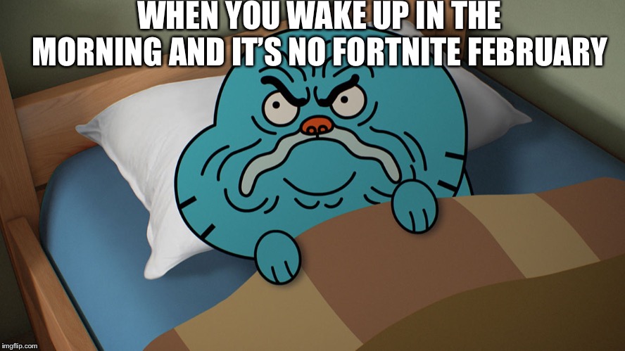 Grumpy Gumball | WHEN YOU WAKE UP IN THE MORNING AND IT’S NO FORTNITE FEBRUARY | image tagged in grumpy gumball | made w/ Imgflip meme maker