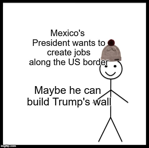 Be Like Bill | Mexico's President wants to create jobs along the US border; Maybe he can build Trump's wall | image tagged in memes,be like bill | made w/ Imgflip meme maker