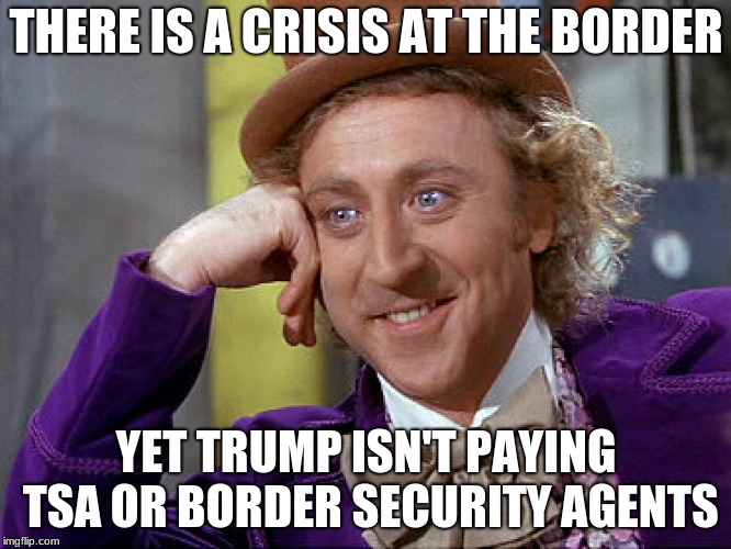 Tell me again about the border crisis | THERE IS A CRISIS AT THE BORDER; YET TRUMP ISN'T PAYING TSA OR BORDER SECURITY AGENTS | image tagged in big willy wonka tell me again,trump,border crisis,government shutdown | made w/ Imgflip meme maker