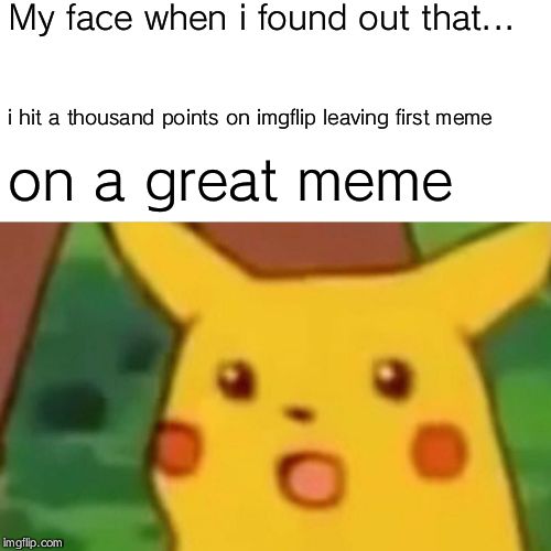 Surprised Pikachu Meme | My face when i found out that... i hit a thousand points on imgflip leaving first meme; on a great meme | image tagged in memes,surprised pikachu | made w/ Imgflip meme maker