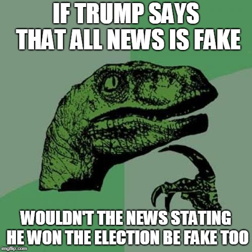 Philosoraptor | IF TRUMP SAYS THAT ALL NEWS IS FAKE; WOULDN'T THE NEWS STATING HE WON THE ELECTION BE FAKE TOO | image tagged in memes,philosoraptor | made w/ Imgflip meme maker