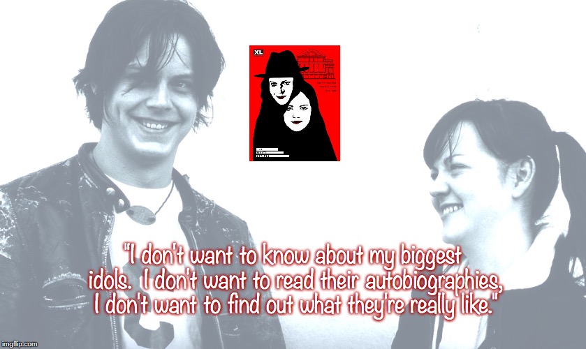 White Stripes | "I don't want to know about my biggest idols.  I don't want to read their autobiographies, I don't want to find out what they're really like." | image tagged in bands,rock and roll,quotes,21st century | made w/ Imgflip meme maker