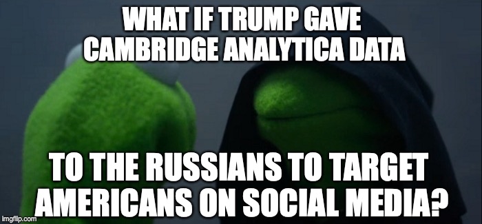 Evil Kermit | WHAT IF TRUMP GAVE CAMBRIDGE ANALYTICA DATA; TO THE RUSSIANS TO TARGET AMERICANS ON SOCIAL MEDIA? | image tagged in memes,evil kermit | made w/ Imgflip meme maker