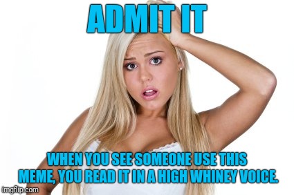 I Imagine The Overly Attached Girlfriend In A Much Different Register | ADMIT IT; WHEN YOU SEE SOMEONE USE THIS MEME, YOU READ IT IN A HIGH WHINEY VOICE. | image tagged in dumb blonde,voice,whine,reading,overly attached girlfriend | made w/ Imgflip meme maker