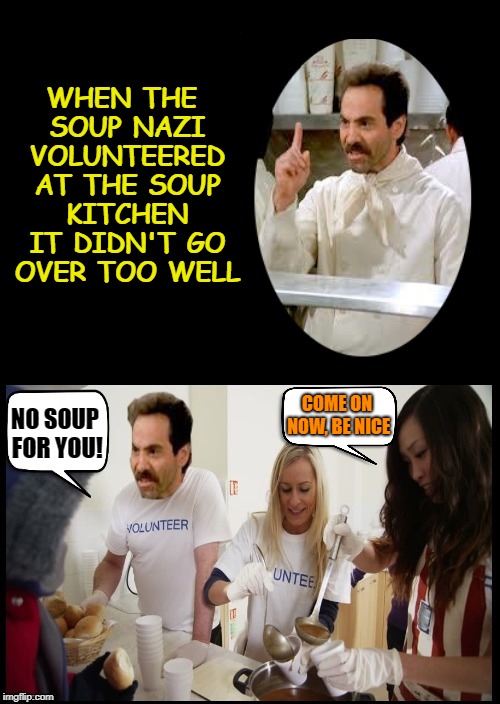 Volunteer work | WHEN THE SOUP NAZI VOLUNTEERED AT THE SOUP KITCHEN IT DIDN'T GO OVER TOO WELL; COME ON NOW, BE NICE; NO SOUP FOR YOU! | image tagged in funny memes,meme,soup nazi,no soup for you,soup | made w/ Imgflip meme maker