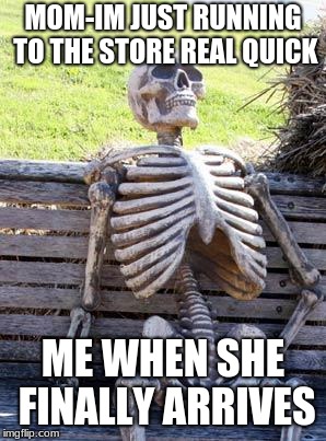 Waiting Skeleton Meme | MOM-IM JUST RUNNING TO THE STORE REAL QUICK; ME WHEN SHE FINALLY ARRIVES | image tagged in memes,waiting skeleton | made w/ Imgflip meme maker