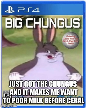 Big chungus | JUST GOT THE CHUNGUS AND IT MAKES ME WANT TO POOR MILK BEFORE CERAL | image tagged in big chungus | made w/ Imgflip meme maker