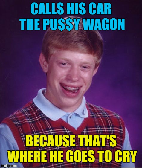 Bad Luck Brian Meme | CALLS HIS CAR THE PU$$Y WAGON; BECAUSE THAT'S WHERE HE GOES TO CRY | image tagged in memes,bad luck brian,pussy wagon,crying | made w/ Imgflip meme maker