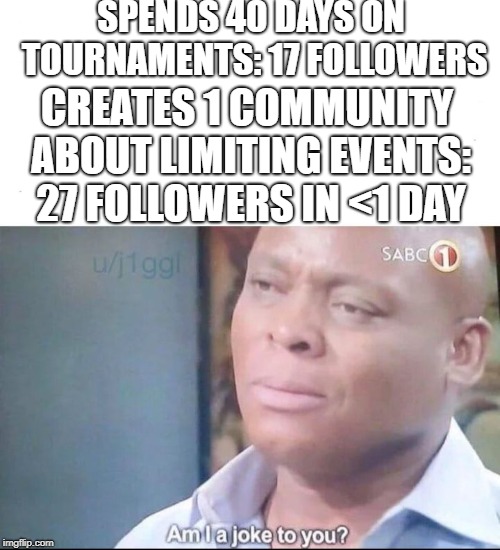 am I a joke to you | SPENDS 40 DAYS ON TOURNAMENTS: 17 FOLLOWERS; CREATES 1 COMMUNITY ABOUT LIMITING EVENTS: 27 FOLLOWERS IN <1 DAY | image tagged in am i a joke to you | made w/ Imgflip meme maker