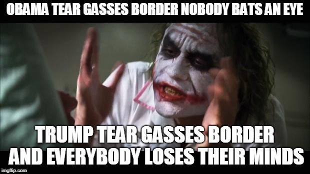 And everybody loses their minds | OBAMA TEAR GASSES BORDER NOBODY BATS AN EYE; TRUMP TEAR GASSES BORDER AND EVERYBODY LOSES THEIR MINDS | image tagged in memes,and everybody loses their minds | made w/ Imgflip meme maker