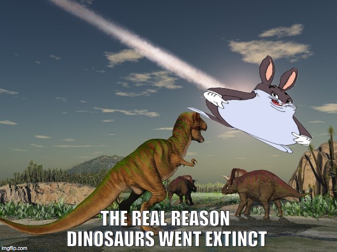 The real reason dinosaurs went extinct | THE REAL REASON DINOSAURS WENT EXTINCT | image tagged in big chungus | made w/ Imgflip meme maker